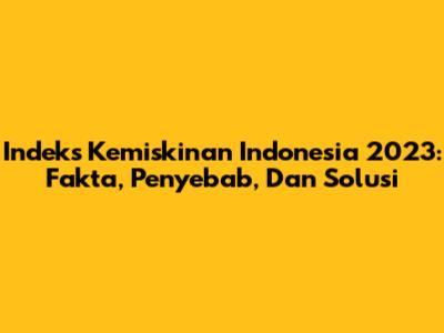 Indeks Kemiskinan Indonesia 2023: Fakta, Penyebab, Dan Solusi