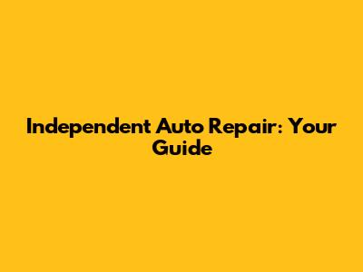 Independent Auto Repair: Your Guide