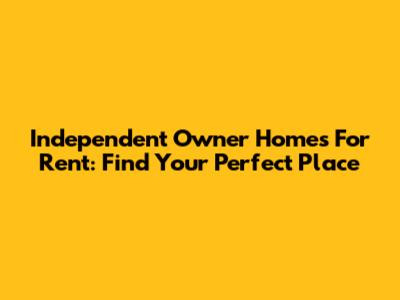 Independent Owner Homes For Rent: Find Your Perfect Place