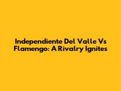 Independiente Del Valle Vs Flamengo: A Rivalry Ignites