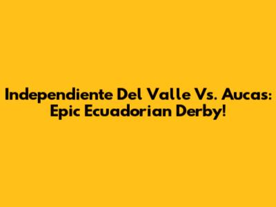 Independiente Del Valle Vs. Aucas: Epic Ecuadorian Derby!