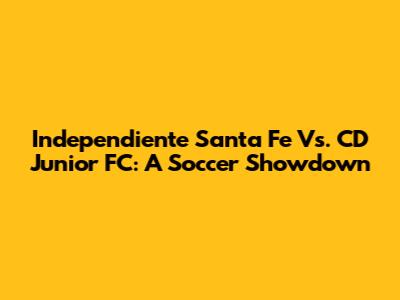 Independiente Santa Fe Vs. CD Junior FC: A Soccer Showdown