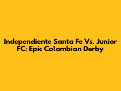 Independiente Santa Fe Vs. Junior FC: Epic Colombian Derby