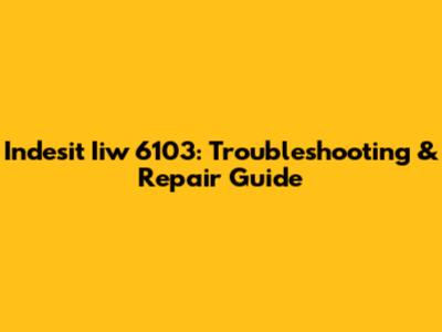 Indesit Iiw 6103: Troubleshooting & Repair Guide