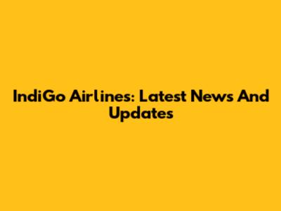 IndiGo Airlines: Latest News And Updates