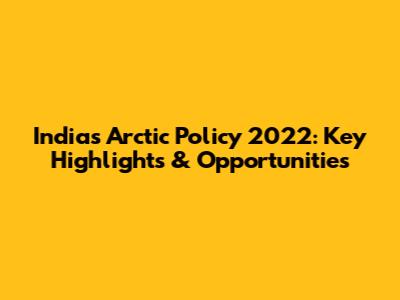 India's Arctic Policy 2022: Key Highlights & Opportunities