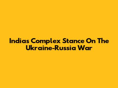 India's Complex Stance On The Ukraine-Russia War