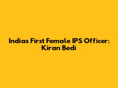 India's First Female IPS Officer: Kiran Bedi