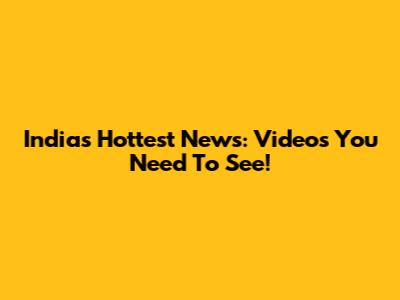 India's Hottest News: Videos You Need To See!
