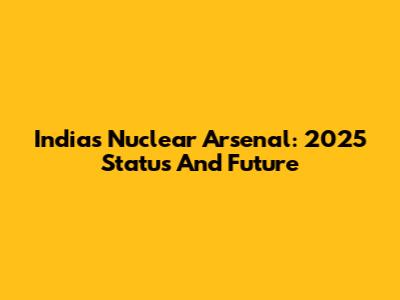 India's Nuclear Arsenal: 2025 Status And Future
