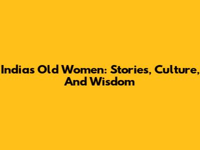India's Old Women: Stories, Culture, And Wisdom