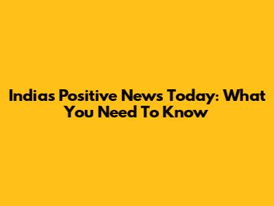 India's Positive News Today: What You Need To Know