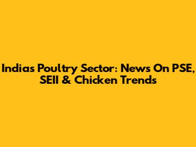 India's Poultry Sector: News On PSE, SEII & Chicken Trends