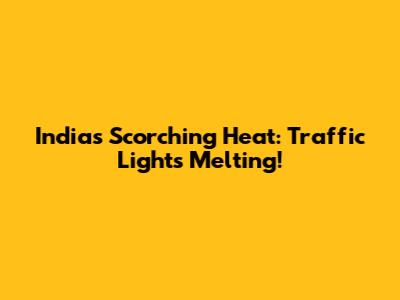 India's Scorching Heat: Traffic Lights Melting!