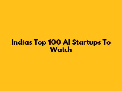 India's Top 100 AI Startups To Watch