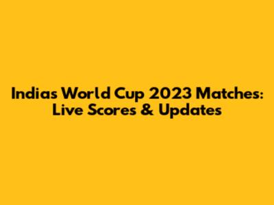 India's World Cup 2023 Matches: Live Scores & Updates