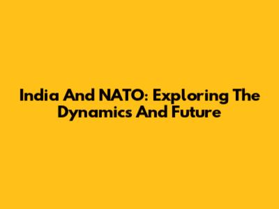 India And NATO: Exploring The Dynamics And Future