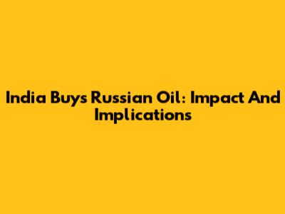 India Buys Russian Oil: Impact And Implications