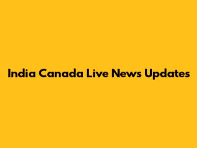 India Canada Live News Updates