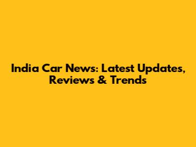 India Car News: Latest Updates, Reviews & Trends