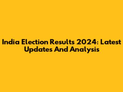India Election Results 2024: Latest Updates And Analysis