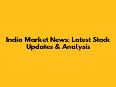 India Market News: Latest Stock Updates & Analysis