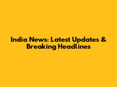 India News: Latest Updates & Breaking Headlines