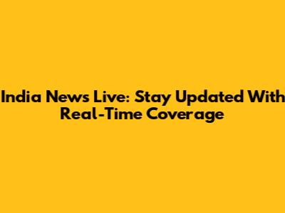 India News Live: Stay Updated With Real-Time Coverage