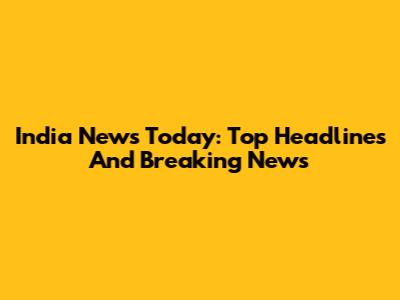 India News Today: Top Headlines And Breaking News