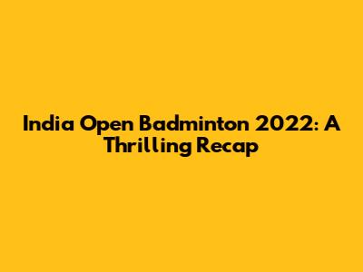 India Open Badminton 2022: A Thrilling Recap