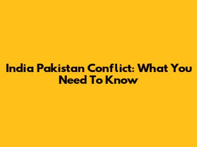 India Pakistan Conflict: What You Need To Know