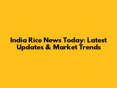 India Rice News Today: Latest Updates & Market Trends