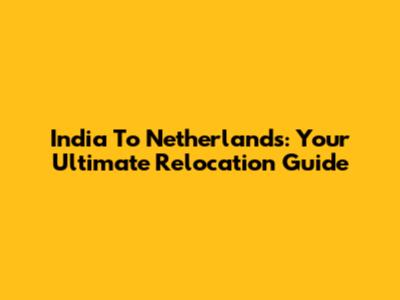 India To Netherlands: Your Ultimate Relocation Guide