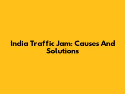 India Traffic Jam: Causes And Solutions