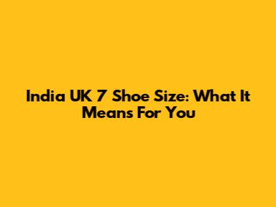 India UK 7 Shoe Size: What It Means For You