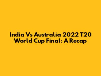 India Vs Australia 2022 T20 World Cup Final: A Recap