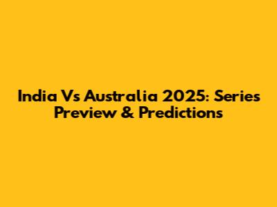 India Vs Australia 2025: Series Preview & Predictions