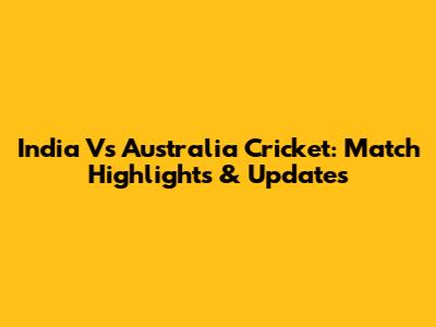 India Vs Australia Cricket: Match Highlights & Updates