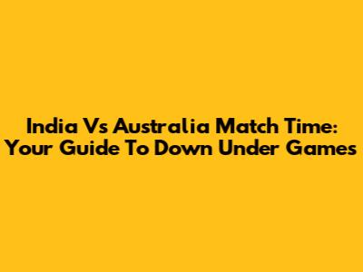 India Vs Australia Match Time: Your Guide To Down Under Games