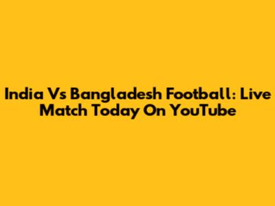 India Vs Bangladesh Football: Live Match Today On YouTube