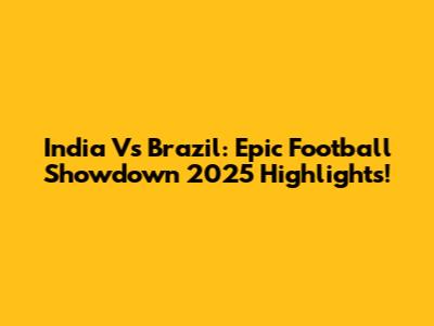 India Vs Brazil: Epic Football Showdown 2025 Highlights!