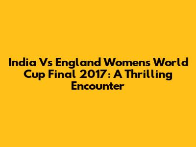 India Vs England Women's World Cup Final 2017: A Thrilling Encounter