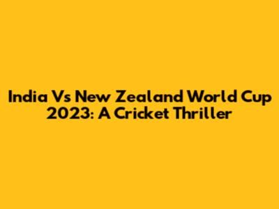 India Vs New Zealand World Cup 2023: A Cricket Thriller