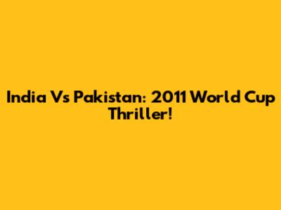India Vs Pakistan: 2011 World Cup Thriller!