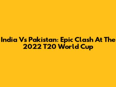 India Vs Pakistan: Epic Clash At The 2022 T20 World Cup