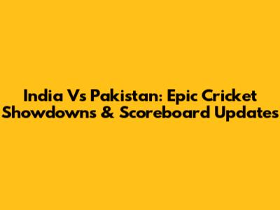 India Vs Pakistan: Epic Cricket Showdowns & Scoreboard Updates