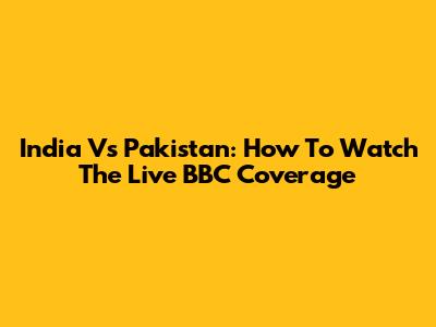India Vs Pakistan: How To Watch The Live BBC Coverage