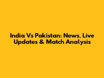 India Vs Pakistan: News, Live Updates & Match Analysis