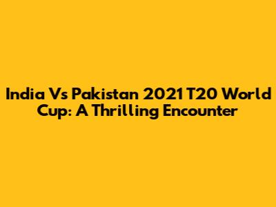 India Vs Pakistan 2021 T20 World Cup: A Thrilling Encounter