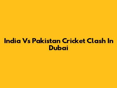 India Vs Pakistan Cricket Clash In Dubai